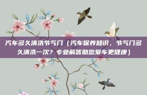 汽车多久清洗节气门（汽车保养知识，节气门多久清洗一次？专业解答助您爱车更健康）