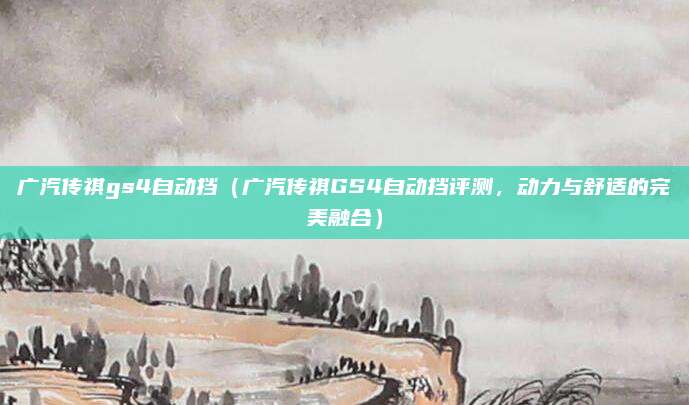 广汽传祺gs4自动挡(广汽传祺GS4自动挡评测,动力与舒适的完美融合)