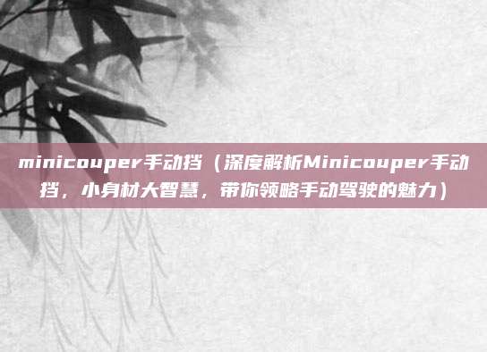 minicouper手动挡(深度解析Minicouper手动挡,小身材大智慧,带你领略手动驾驶的魅力)