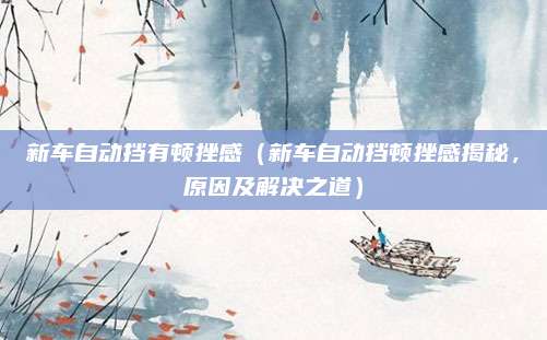 新车自动挡有顿挫感(新车自动挡顿挫感揭秘,原因及解决之道)