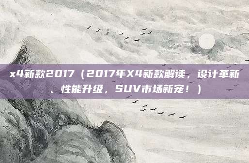 x4新款2017（2017年X4新款解读，设计革新、性能升级，SUV市场新宠！）