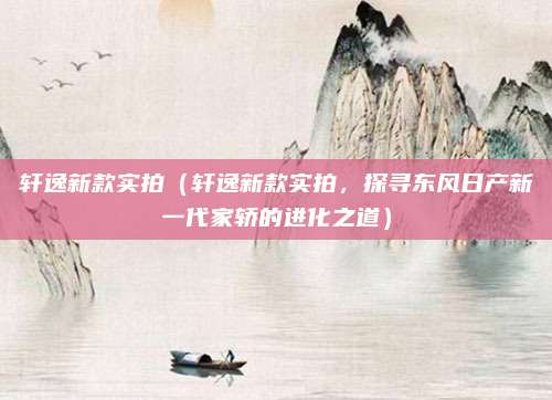 轩逸新款实拍（轩逸新款实拍，探寻东风日产新一代家轿的进化之道）