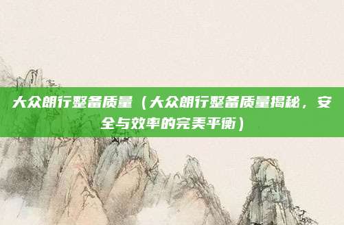 大众朗行整备质量(大众朗行整备质量揭秘,安全与效率的完美平衡)
