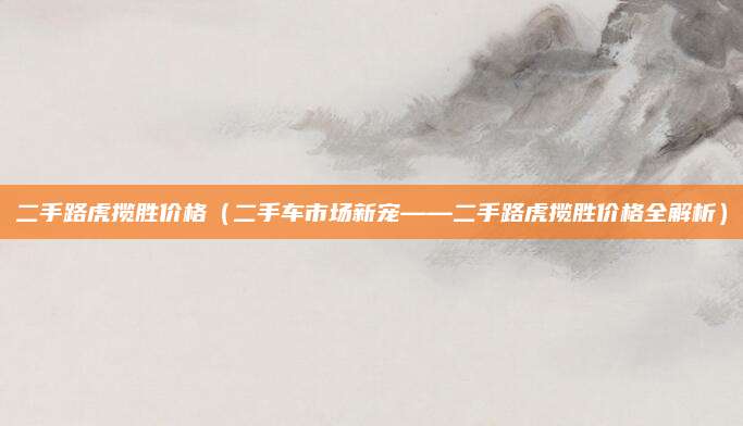 二手路虎揽胜价格（二手车市场新宠——二手路虎揽胜价格全解析）
