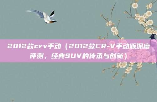 2012款crv手动（2012款CR-V手动版深度评测，经典SUV的传承与创新）