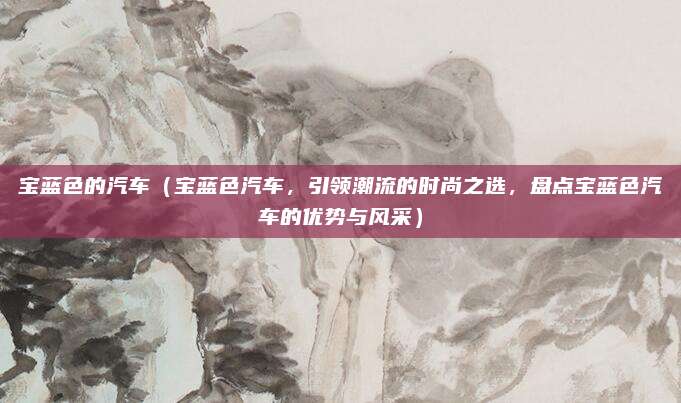 宝蓝色的汽车(宝蓝色汽车,引领潮流的时尚之选,盘点宝蓝色汽车的优势与风采)