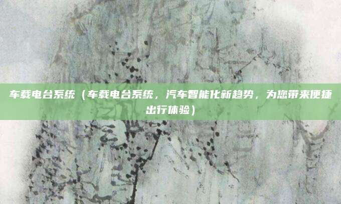 车载电台系统（车载电台系统，汽车智能化新趋势，为您带来便捷出行体验）