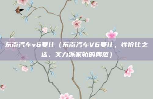 东南汽车v6菱仕（东南汽车V6菱仕，性价比之选，实力派家轿的典范）
