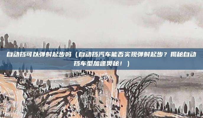 自动挡可以弹射起步吗（自动挡汽车能否实现弹射起步？揭秘自动挡车型加速奥秘！）
