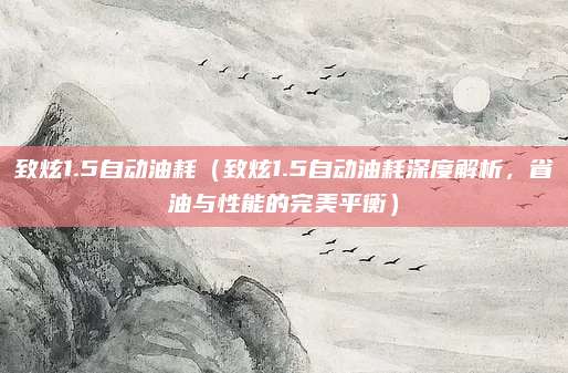 致炫1.5自动油耗（致炫1.5自动油耗深度解析，省油与性能的完美平衡）