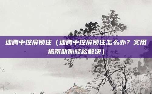 速腾中控屏锁住（速腾中控屏锁住怎么办？实用指南助你轻松解决）