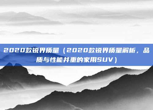 2020款锐界质量(2020款锐界质量解析,品质与性能并重的家用SUV)