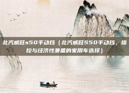 北汽威旺s50手动挡（北汽威旺S50手动挡，操控与经济性兼备的家用车选择）