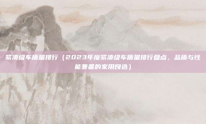 紧凑级车质量排行（2023年度紧凑级车质量排行盘点，品质与性能兼备的家用良选）