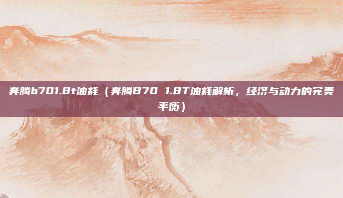 奔腾b701.8t油耗(奔腾B70 1.8T油耗解析,经济与动力的完美平衡)