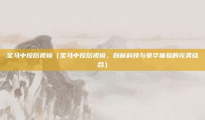 宝马中控后视镜(宝马中控后视镜,创新科技与豪华体验的完美结合)