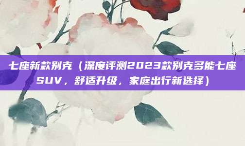 七座新款别克(深度评测2023款别克多能七座SUV,舒适升级,家庭出行新选择)