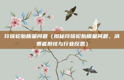 玲珑轮胎质量问题(揭秘玲珑轮胎质量问题,消费者担忧与行业反思)