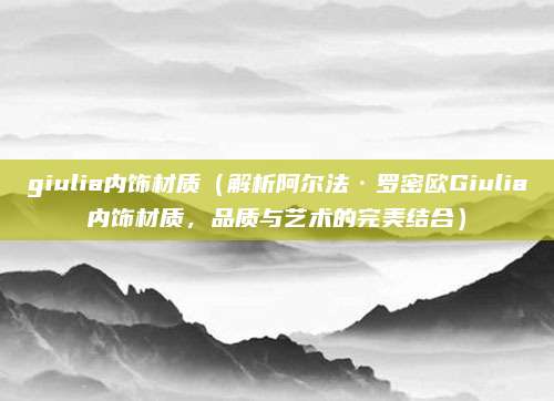 giulia内饰材质(解析阿尔法·罗密欧Giulia内饰材质,品质与艺术的完美结合)