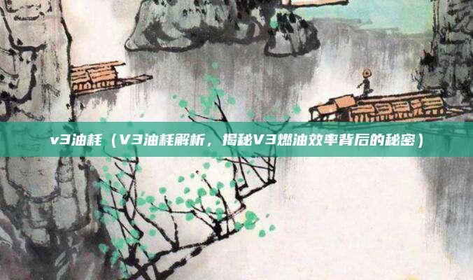 v3油耗(V3油耗解析,揭秘V3燃油效率背后的秘密)