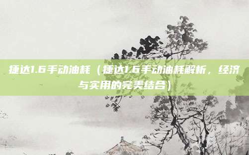 捷达1.6手动油耗(捷达1.6手动油耗解析,经济与实用的完美结合)