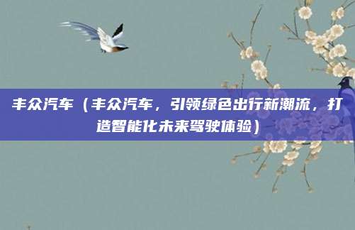 丰众汽车（丰众汽车，引领绿色出行新潮流，打造智能化未来驾驶体验）