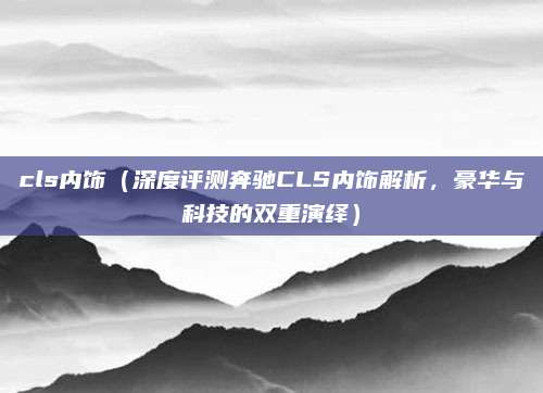 cls内饰（深度评测奔驰CLS内饰解析，豪华与科技的双重演绎）