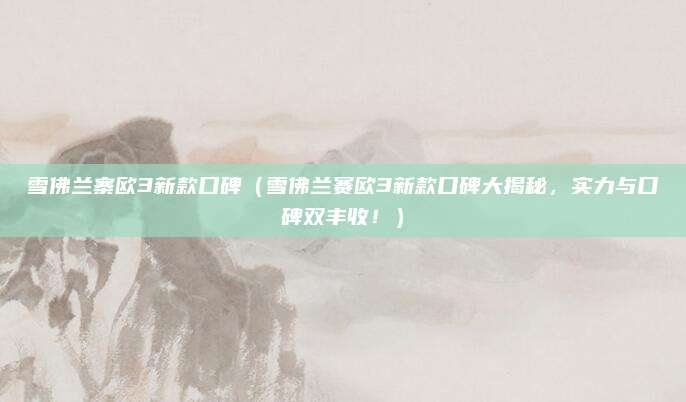 雪佛兰寨欧3新款口碑（雪佛兰赛欧3新款口碑大揭秘，实力与口碑双丰收！）