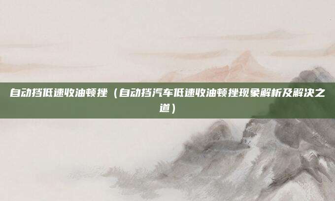 自动挡低速收油顿挫（自动挡汽车低速收油顿挫现象解析及解决之道）