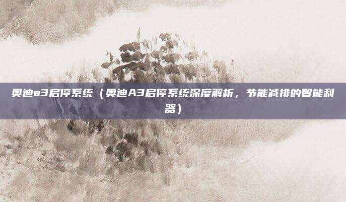奥迪a3启停系统（奥迪A3启停系统深度解析，节能减排的智能利器）