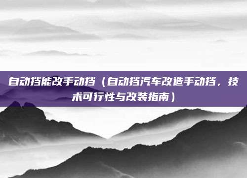 自动挡能改手动挡（自动挡汽车改造手动挡，技术可行性与改装指南）