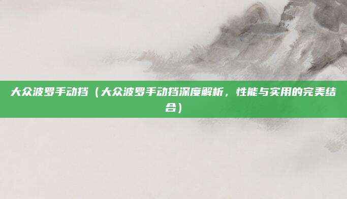 大众波罗手动挡（大众波罗手动挡深度解析，性能与实用的完美结合）