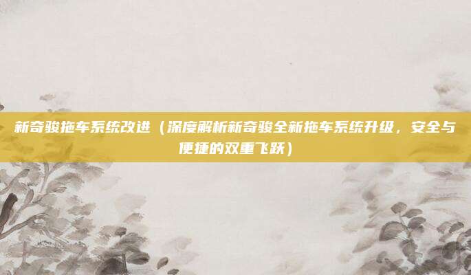 新奇骏拖车系统改进（深度解析新奇骏全新拖车系统升级，安全与便捷的双重飞跃）