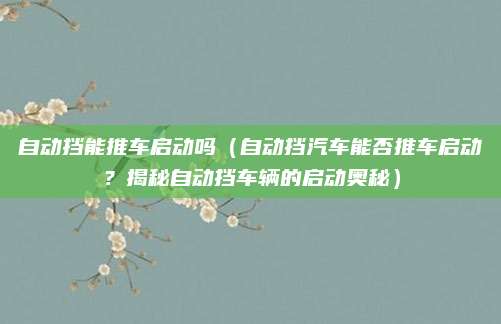 自动挡能推车启动吗（自动挡汽车能否推车启动？揭秘自动挡车辆的启动奥秘）