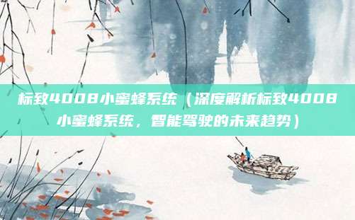 标致4008小蜜蜂系统（深度解析标致4008小蜜蜂系统，智能驾驶的未来趋势）