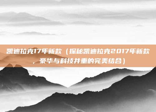 凯迪拉克17年新款（探秘凯迪拉克2017年新款，豪华与科技并重的完美结合）