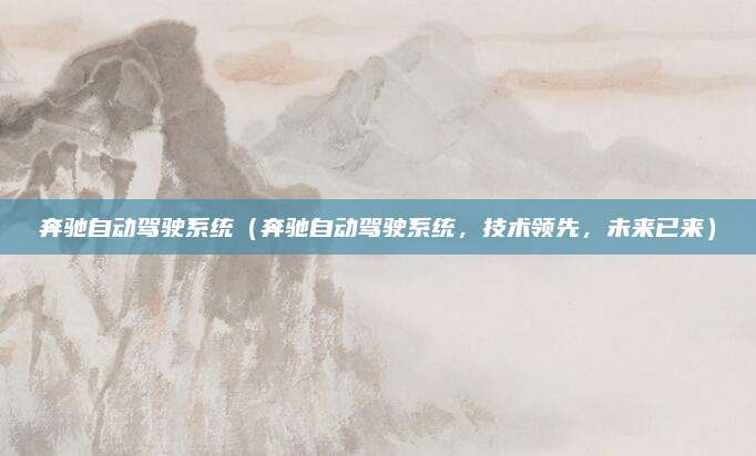 奔驰自动驾驶系统（奔驰自动驾驶系统，技术领先，未来已来）