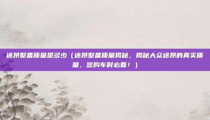 途昂整备质量是多少(途昂整备质量揭秘,揭秘大众途昂的真实质量,您购车时必看!)