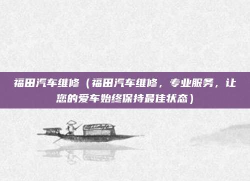 福田汽车维修（福田汽车维修，专业服务，让您的爱车始终保持最佳状态）