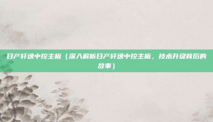 日产轩逸中控主板(深入解析日产轩逸中控主板,技术升级背后的故事)