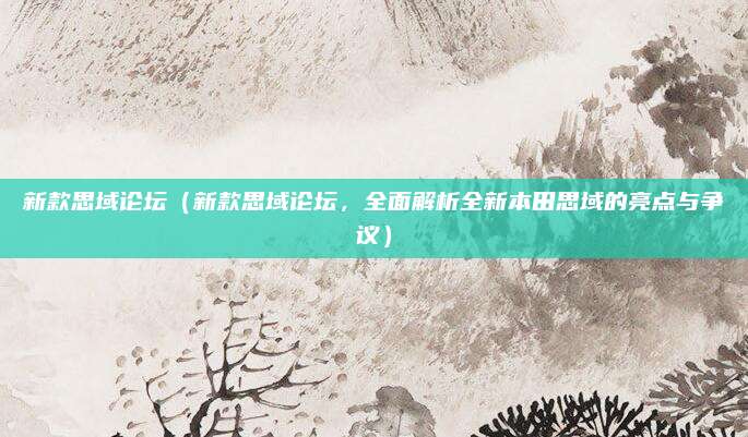 新款思域论坛（新款思域论坛，全面解析全新本田思域的亮点与争议）