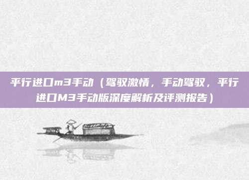 平行进口m3手动（驾驭激情，手动驾驭，平行进口M3手动版深度解析及评测报告）