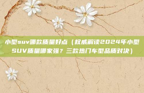 小型suv哪款质量好点（权威解读2024年小型SUV质量哪家强？三款热门车型品质对决）