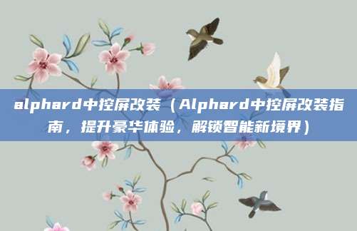alphard中控屏改装（Alphard中控屏改装指南，提升豪华体验，解锁智能新境界）