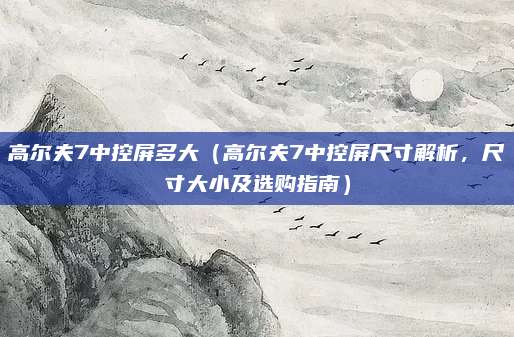 高尔夫7中控屏多大（高尔夫7中控屏尺寸解析，尺寸大小及选购指南）