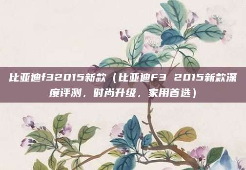 比亚迪f32015新款（比亚迪F3 2015新款深度评测，时尚升级，家用首选）