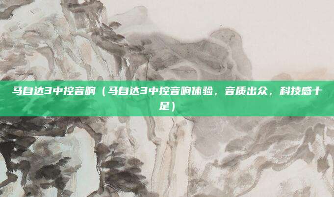 马自达3中控音响（马自达3中控音响体验，音质出众，科技感十足）