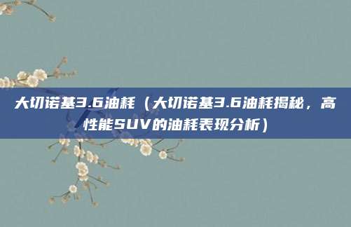 大切诺基3.6油耗(大切诺基3.6油耗揭秘,高性能SUV的油耗表现分析)