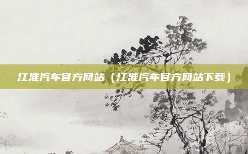江淮汽车官方网站(江淮汽车官方网站下载)