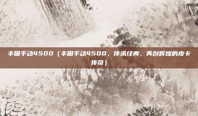 丰田手动4500(丰田手动4500,传承经典,再创辉煌的皮卡传奇)